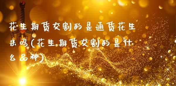 花生期货交割的是通货花生米吗(花生期货交割的是什么品种)_https://www.zztgc.com_期货行情_第1张