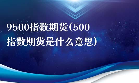 9500指数期货(500指数期货是什么意思)_https://www.zztgc.com_期货行情_第1张