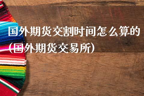 国外期货交割时间怎么算的(国外期货交易所)_https://www.zztgc.com_期货入门_第1张