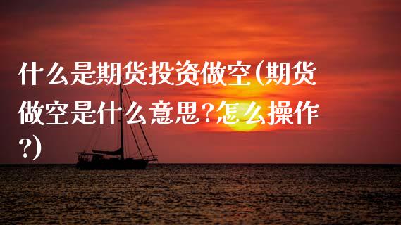 什么是期货投资做空(期货做空是什么意思?怎么操作?)_https://www.zztgc.com_期货入门_第1张
