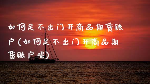 如何足不出门开商品期货账户(如何足不出门开商品期货账户呢)_https://www.zztgc.com_期货直播_第1张