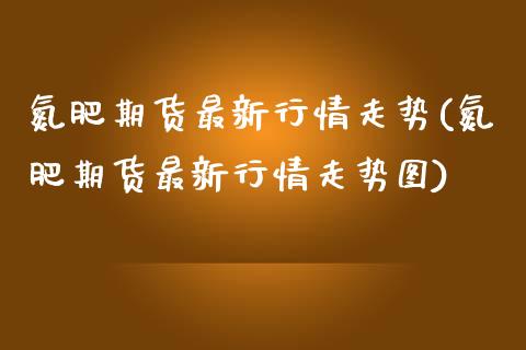 氮肥期货最新行情走势(氮肥期货最新行情走势图)_https://www.zztgc.com_期货直播_第1张
