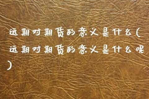 远期对期货的意义是什么(远期对期货的意义是什么呢)_https://www.zztgc.com_期货直播_第1张
