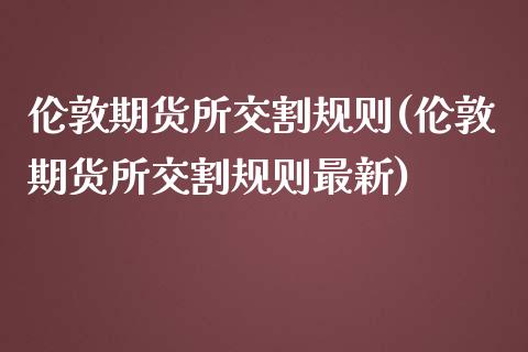 伦敦期货所交割规则(伦敦期货所交割规则最新)_https://www.zztgc.com_期货开户_第1张