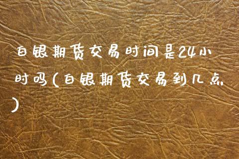 白银期货交易时间是24小时吗(白银期货交易到几点)_https://www.zztgc.com_黄金期货_第1张