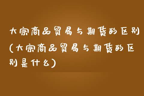 大宗商品贸易与期货的区别(大宗商品贸易与期货的区别是什么)_期货行情_第1张_珍投期货网 大宗商品贸易与期货的区别(大宗商品贸易与期货的区别是什么)_https://www.zztgc.com_期货行情_第1张