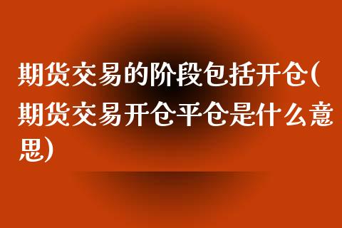 期货交易的阶段包括开仓(期货交易开仓平仓是什么意思)_https://www.zztgc.com_期货开户_第1张