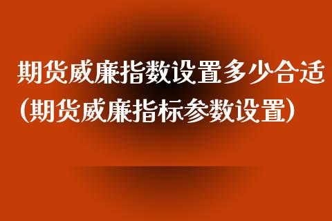 期货威廉指数设置多少合适(期货威廉指标参数设置)_https://www.zztgc.com_期货入门_第1张