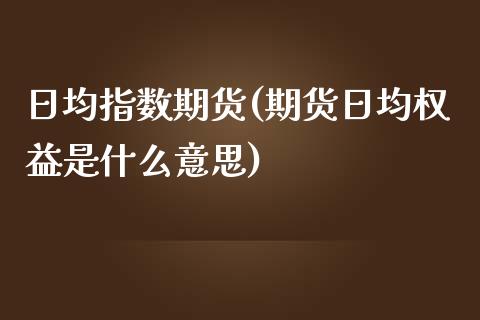 日均指数期货(期货日均权益是什么意思)_https://www.zztgc.com_原油期货_第1张