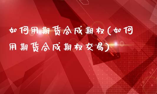 如何用期货合成期权(如何用期货合成期权交易)_https://www.zztgc.com_期货行情_第1张