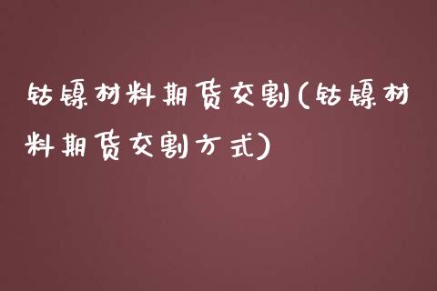 钴镍材料期货交割(钴镍材料期货交割方式)_https://www.zztgc.com_期货直播_第1张