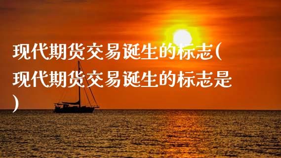 现代期货交易诞生的标志(现代期货交易诞生的标志是)_https://www.zztgc.com_期货入门_第1张