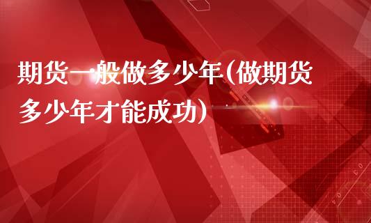 期货一般做多少年(做期货多少年才能成功)_https://www.zztgc.com_期货行情_第1张