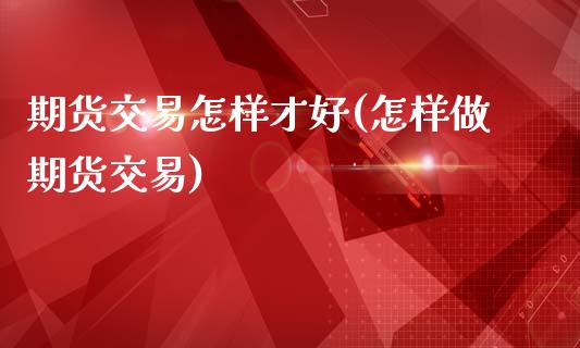 期货交易怎样才好(怎样做期货交易)_https://www.zztgc.com_黄金期货_第1张