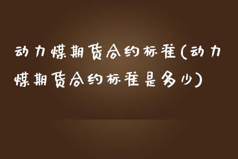 动力煤期货合约标准(动力煤期货合约标准是多少)_https://www.zztgc.com_期货入门_第1张