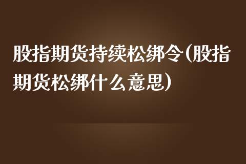 股指期货持续松绑令(股指期货松绑什么意思)_https://www.zztgc.com_原油期货_第1张