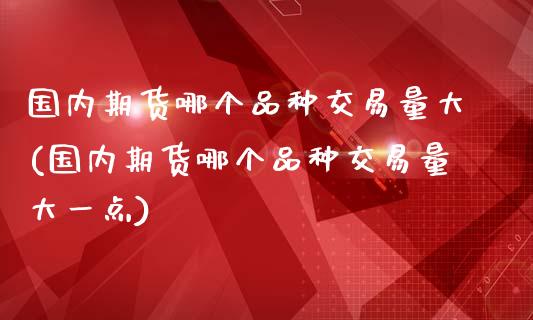 国内期货哪个品种交易量大(国内期货哪个品种交易量大一点)_https://www.zztgc.com_原油期货_第1张