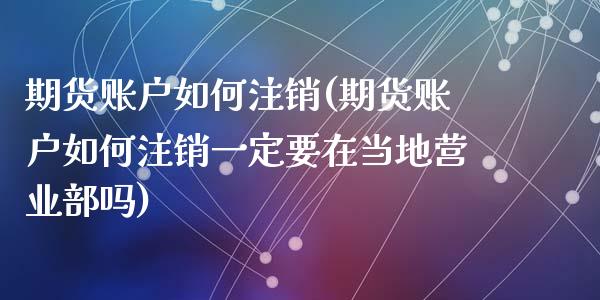 期货账户如何注销(期货账户如何注销一定要在当地营业部吗)_https://www.zztgc.com_黄金期货_第1张