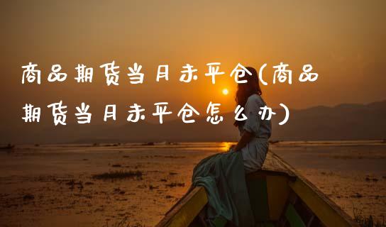 商品期货当月未平仓(商品期货当月未平仓怎么办)_https://www.zztgc.com_黄金期货_第1张