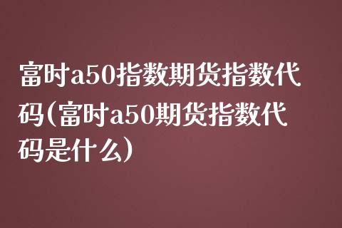 富时a50指数期货指数代码(富时a50期货指数代码是什么)_https://www.zztgc.com_原油期货_第1张