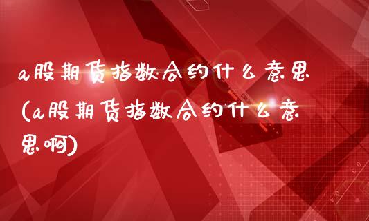 a股期货指数合约什么意思(a股期货指数合约什么意思啊)_https://www.zztgc.com_黄金期货_第1张