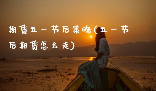 期货五一节后策略(五一节后期货怎么走)_https://www.zztgc.com_期货行情_第1张
