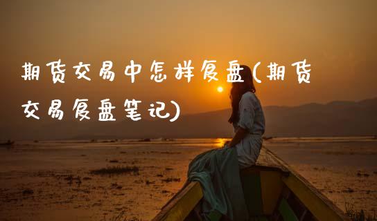 期货交易中怎样复盘(期货交易复盘笔记)_https://www.zztgc.com_期货行情_第1张
