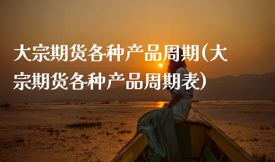 大宗期货各种产品周期(大宗期货各种产品周期表)_https://www.zztgc.com_期货直播_第1张