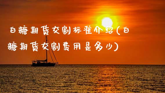 白糖期货交割标准介绍(白糖期货交割费用是多少)_https://www.zztgc.com_黄金期货_第1张