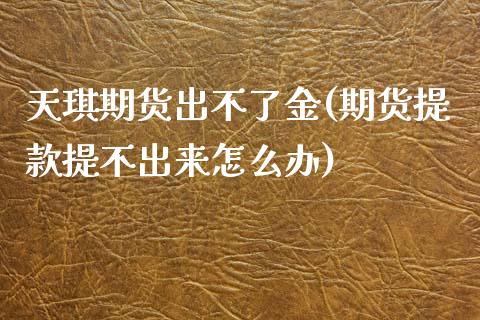 天琪期货出不了金(期货提款提不出来怎么办)_https://www.zztgc.com_期货直播_第1张