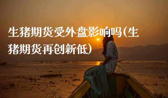 生猪期货受外盘影响吗(生猪期货再创新低)_https://www.zztgc.com_黄金期货_第1张