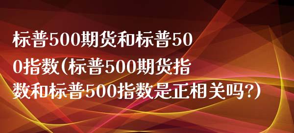 标普500期货和标普500指数(标普500期货指数和标普500指数是正相关吗?)_https://www.zztgc.com_黄金期货_第1张