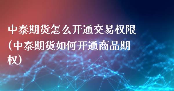 中泰期货怎么开通交易权限(中泰期货如何开通商品期权)_https://www.zztgc.com_期货行情_第1张