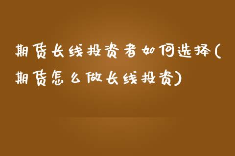 期货长线投资者如何选择(期货怎么做长线投资)_https://www.zztgc.com_期货入门_第1张