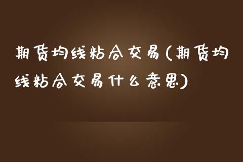 期货均线粘合交易(期货均线粘合交易什么意思)_https://www.zztgc.com_期货入门_第1张