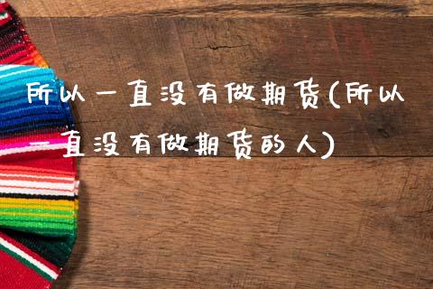 所以一直没有做期货(所以一直没有做期货的人)_https://www.zztgc.com_期货入门_第1张