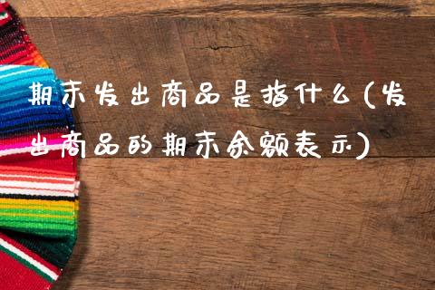 期末发出商品是指什么(发出商品的期末余额表示)_https://www.zztgc.com_期货行情_第1张