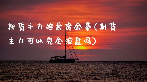 期货主力控盘资金量(期货主力可以完全控盘吗)_https://www.zztgc.com_期货开户_第1张