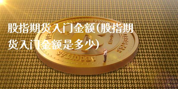 股指期货入门金额(股指期货入门金额是多少)_https://www.zztgc.com_原油期货_第1张