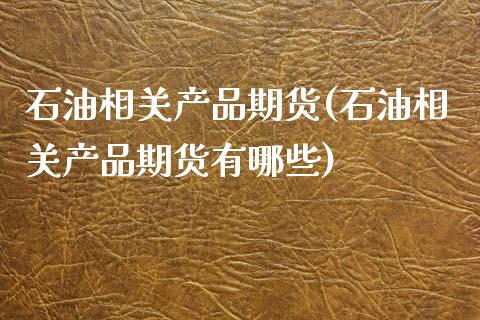 石油相关产品期货(石油相关产品期货有哪些)_https://www.zztgc.com_黄金期货_第1张