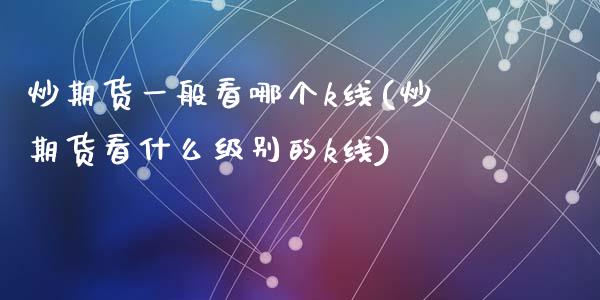 炒期货一般看哪个k线(炒期货看什么级别的k线)_https://www.zztgc.com_原油期货_第1张