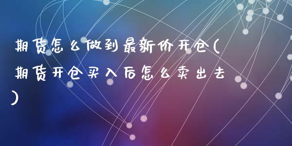 期货怎么做到最新价开仓(期货开仓买入后怎么卖出去)_https://www.zztgc.com_期货开户_第1张