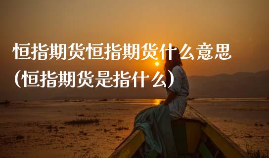 恒指期货恒指期货什么意思(恒指期货是指什么)_https://www.zztgc.com_期货入门_第1张