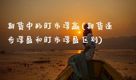 期货中的盯市浮赢(期货逐步浮盈和盯市浮盈区别)_https://www.zztgc.com_原油期货_第1张