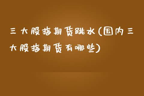 三大股指期货跳水(国内三大股指期货有哪些)_https://www.zztgc.com_期货直播_第1张