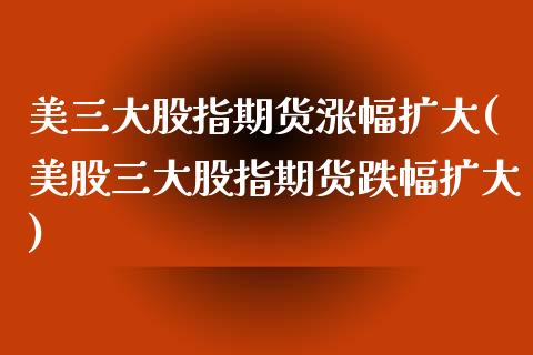 美三大股指期货涨幅扩大(美股三大股指期货跌幅扩大)_https://www.zztgc.com_原油期货_第1张
