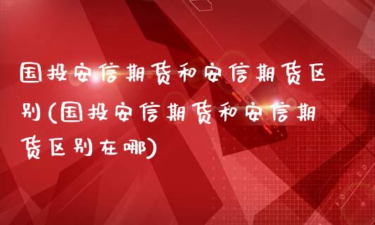 国投安信期货和安信期货区别(国投安信期货和安信期货区别在哪)_https://www.zztgc.com_期货直播_第1张