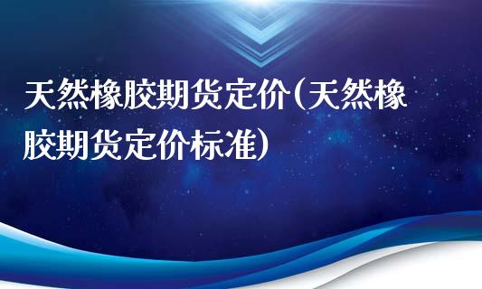 天然橡胶期货定价(天然橡胶期货定价标准)_https://www.zztgc.com_黄金期货_第1张