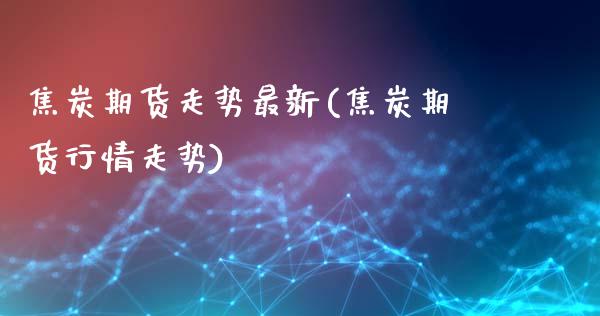 焦炭期货走势最新(焦炭期货行情走势)_https://www.zztgc.com_期货入门_第1张