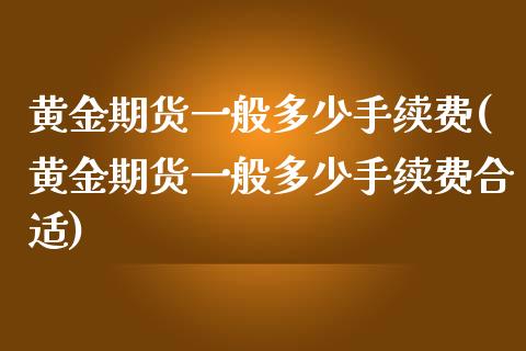 黄金期货一般多少手续费(黄金期货一般多少手续费合适)_https://www.zztgc.com_原油期货_第1张
